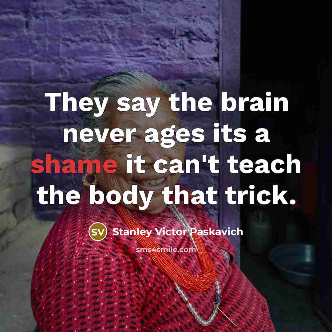 “They say the brain never ages its a shame it can't teach the body that trick.” quote by Stanley Victor Paskavich