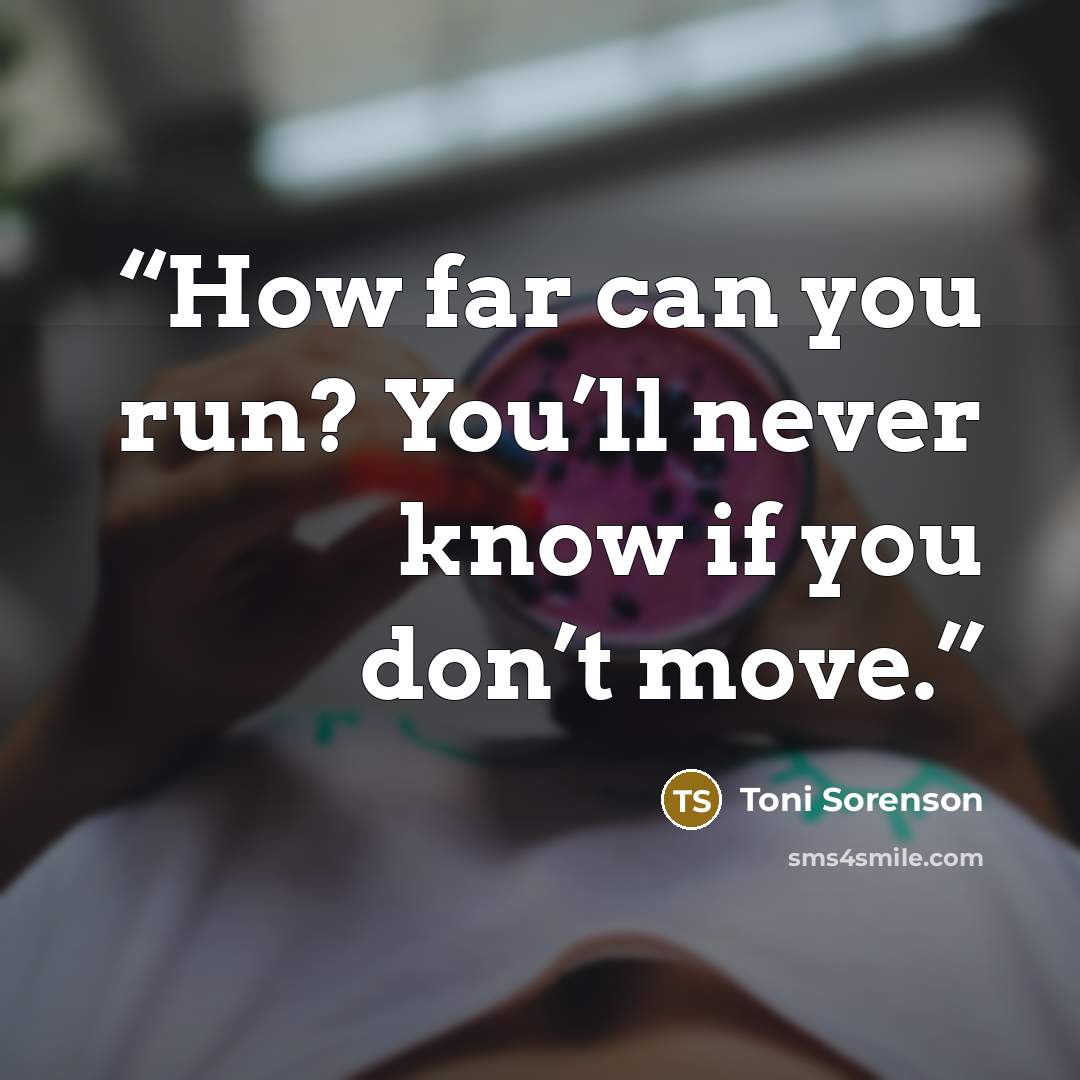 “How far can you run? You’ll never know if you don’t move.” quote by Toni Sorenson