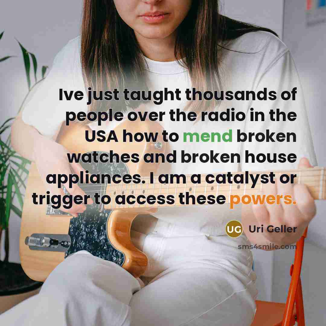 “Ive just taught thousands of people over the radio in the USA how to mend broken watches and broken house appliances. I am a catalyst or trigger to access these powers.” quote by Uri Geller