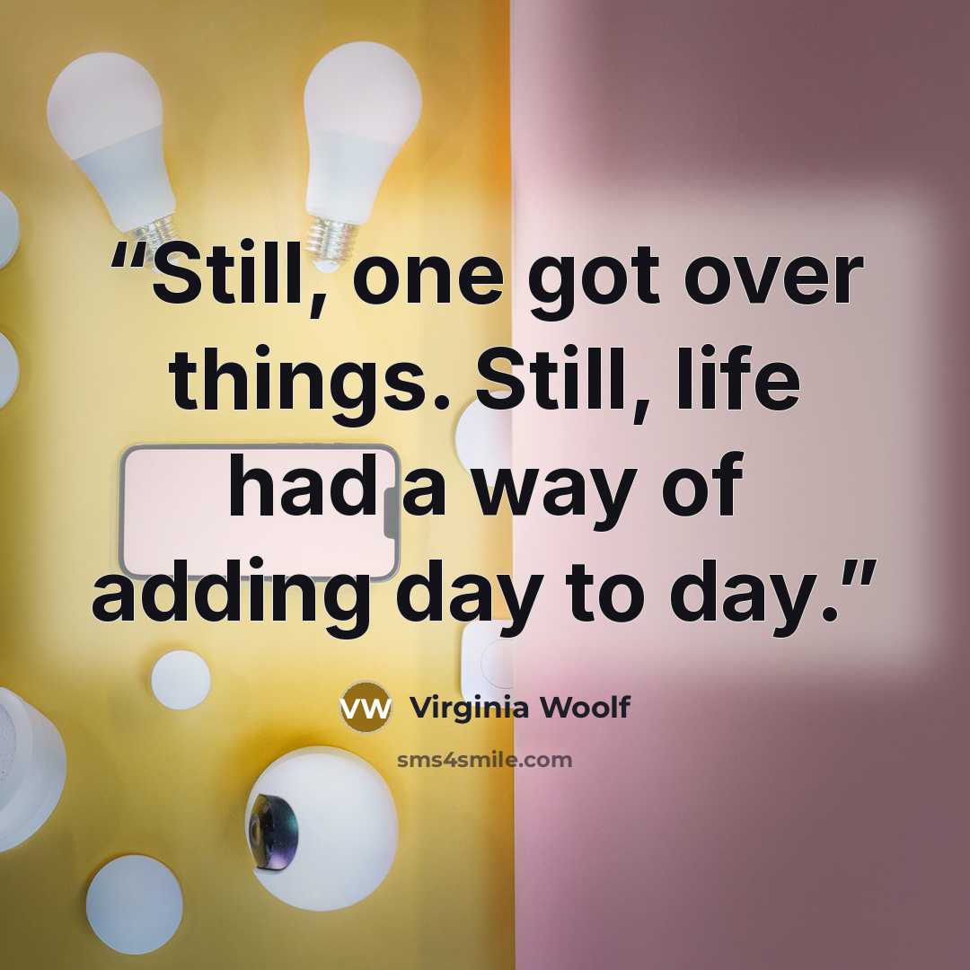 “Still, one got over things. Still, life had a way of adding day to day.” quote by Virginia Woolf