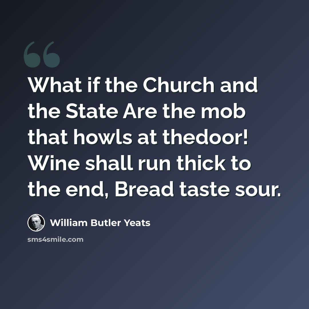 “What if the Church and the State Are the mob that howls at thedoor! Wine shall run thick to the end, Bread taste sour.” quote by William Butler Yeats