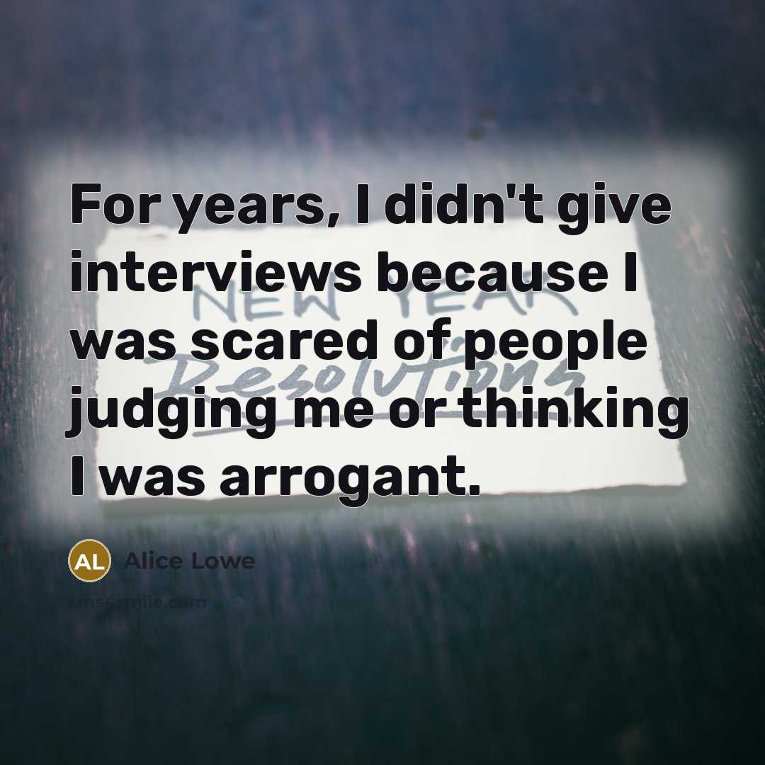 “For years, I didn't give interviews because I was scared of people judging me or thinking I was arrogant.” quote by Alice Lowe