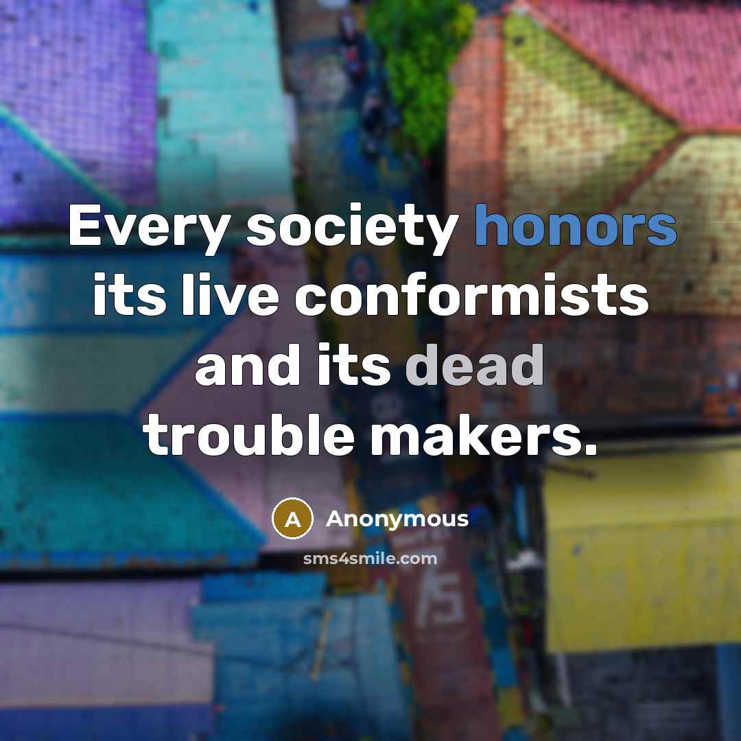 “Every society honors its live conformists and its dead trouble makers.” quote by Anonymous