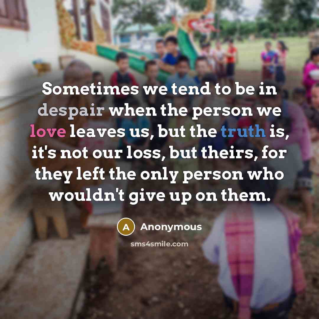 “Sometimes we tend to be in despair when the person we love leaves us, but the truth is, it's not our loss, but theirs, for they left the only person who wouldn't give up on them.” quote by Anonymous