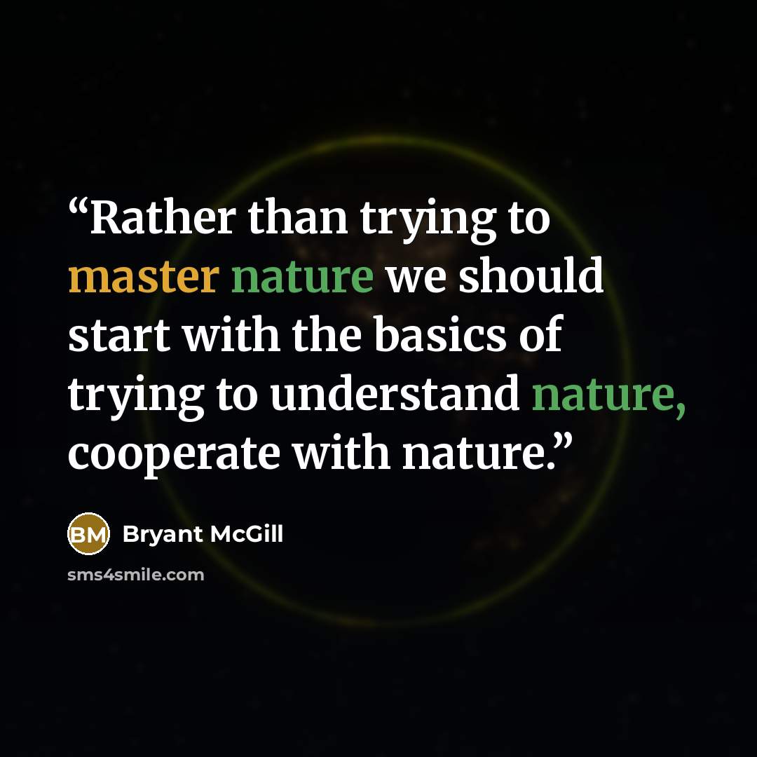 “Rather than trying to master nature we should start with the basics of trying to understand nature, cooperate with nature.” quote by Bryant McGill