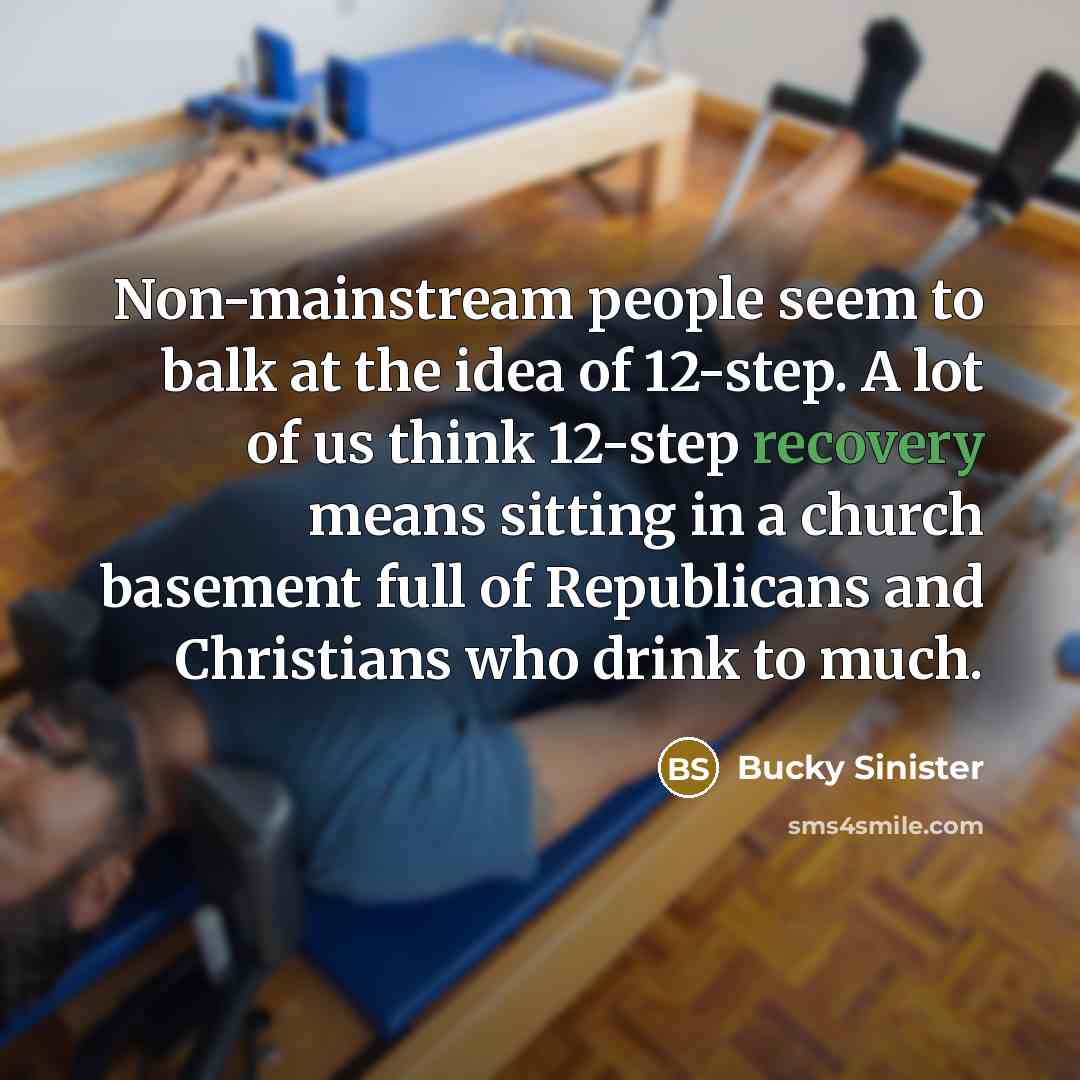 “Non-mainstream people seem to balk at the idea of 12-step. A lot of us think 12-step recovery means sitting in a church basement full of Republicans and Christians who drink to much.” quote by Bucky Sinister