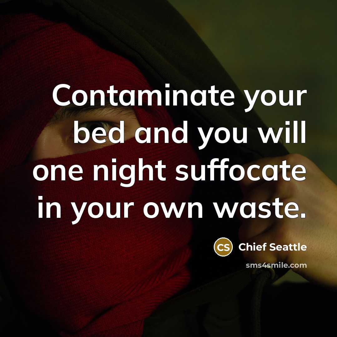 “Contaminate your bed and you will one night suffocate in your own waste.” quote by Chief Seattle