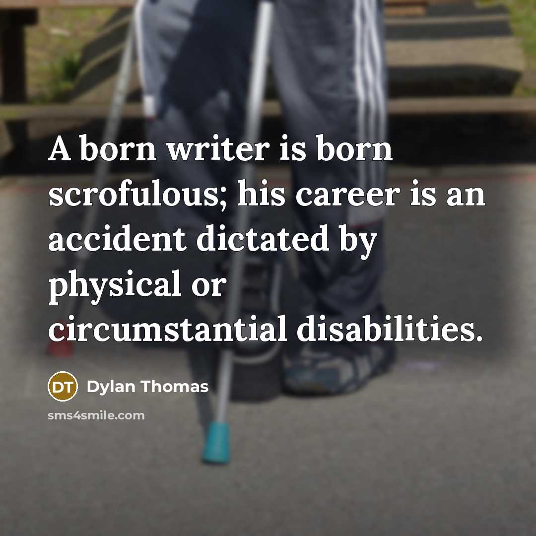“A born writer is born scrofulous; his career is an accident dictated by physical or circumstantial disabilities.” quote by Dylan Thomas