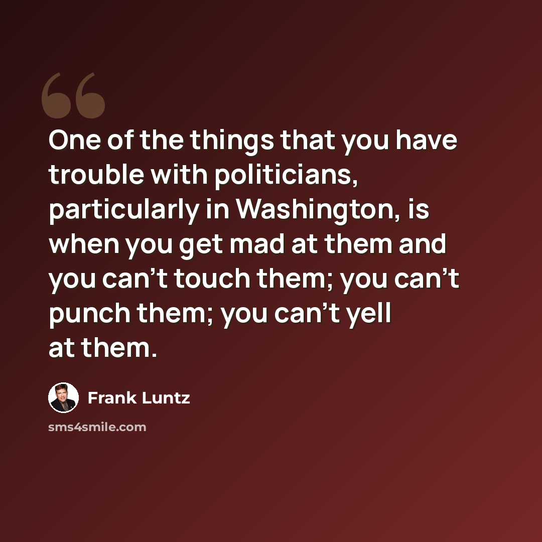 “One of the things that you have trouble with politicians, particularly in Washington, is when you get mad at them and you can't touch them; you can't punch them; you can't yell at them.” quote by Frank Luntz