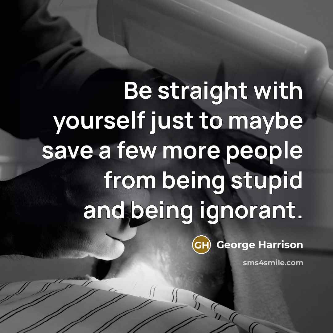 “Be straight with yourself just to maybe save a few more people from being stupid and being ignorant.” quote by George Harrison