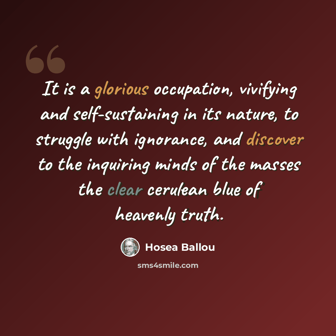 “It is a glorious occupation, vivifying and self-sustaining in its nature, to struggle with ignorance, and discover to the inquiring minds of the masses the clear cerulean blue of heavenly truth.” quote by Hosea Ballou