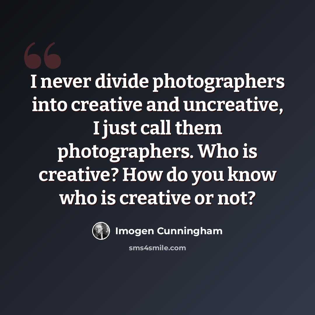 “I never divide photographers into creative and uncreative, I just call them photographers. Who is creative? How do you know who is creative or not?” quote by Imogen Cunningham