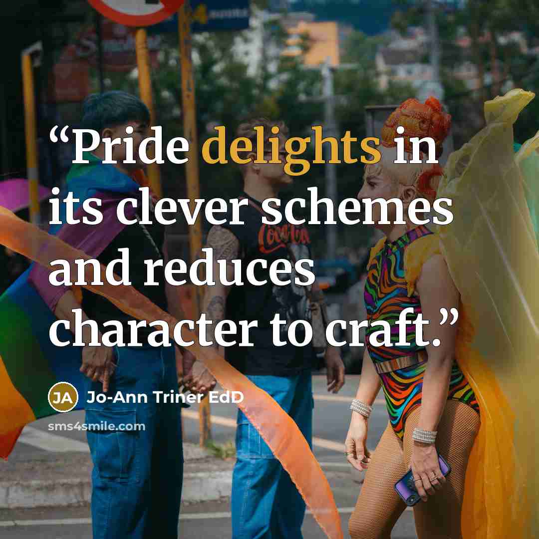 “Pride delights in its clever schemes and reduces character to craft.” quote by Jo-Ann Triner EdD