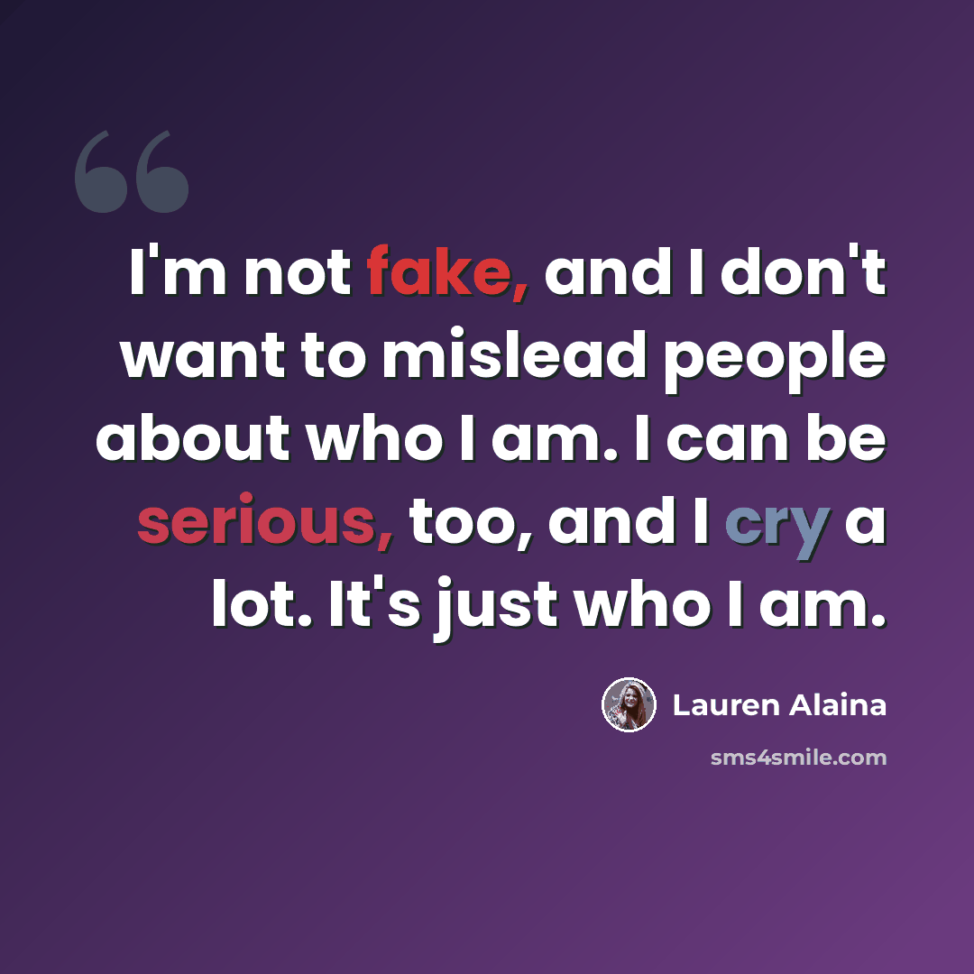 “I'm not fake, and I don't want to mislead people about who I am. I can be serious, too, and I cry a lot. It's just who I am.” quote by Lauren Alaina