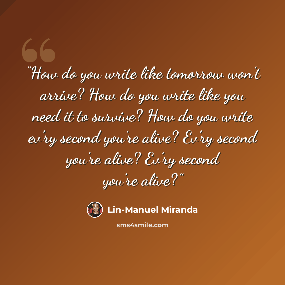 “How do you write like tomorrow won’t arrive? How do you write like you need it to survive? How do you write ev’ry second you’re alive? Ev’ry second you’re alive? Ev’ry second you’re alive?” quote by Lin-Manuel Miranda