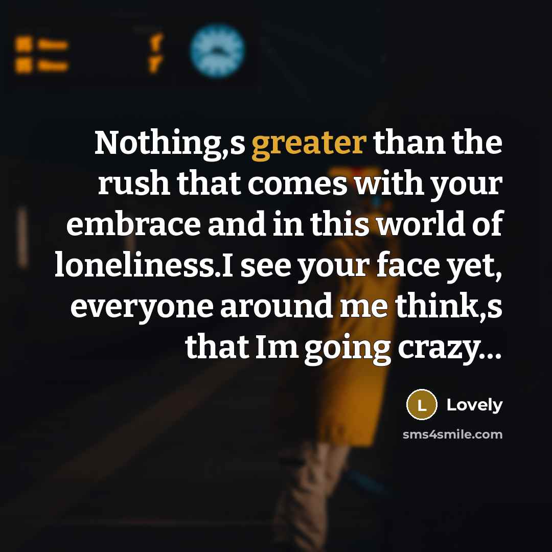 “Nothing,s greater than the rush that comes with your embrace and in this world of loneliness.I see your face yet, everyone around me think,s that Im going crazy…” quote by Lovely