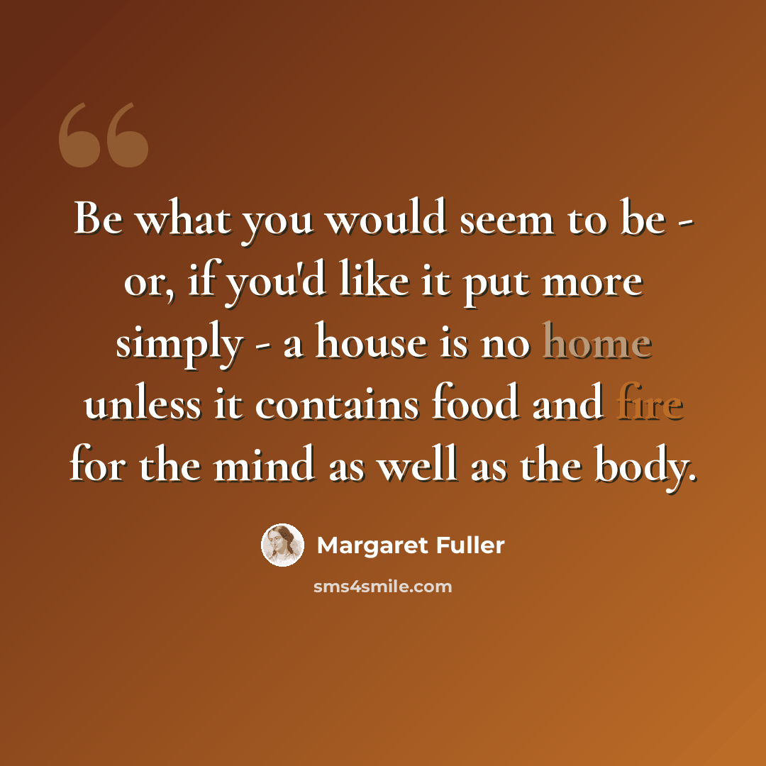 “Be what you would seem to be - or, if you'd like it put more simply - a house is no home unless it contains food and fire for the mind as well as the body.” quote by Margaret Fuller