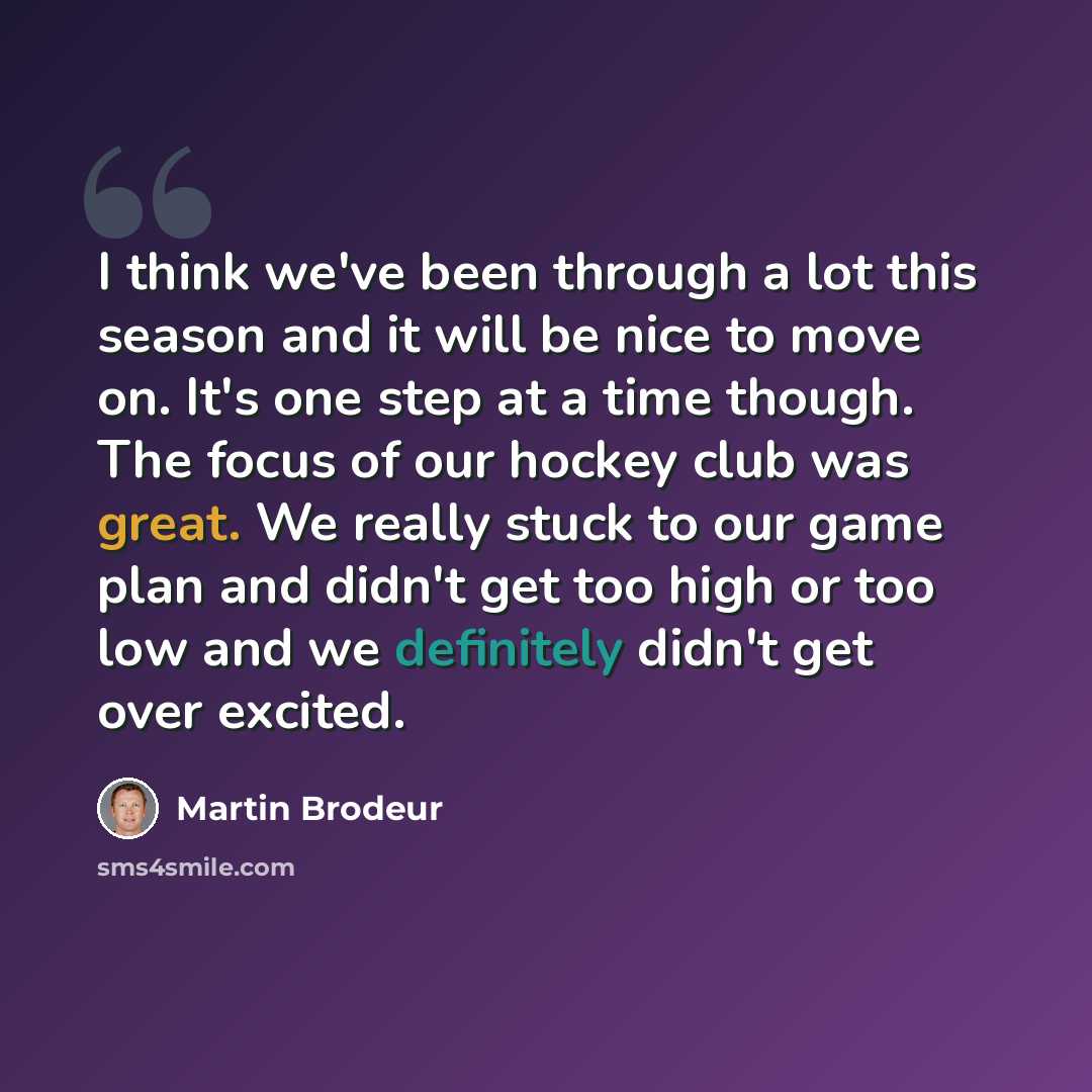 “I think we've been through a lot this season and it will be nice to move on. It's one step at a time though. The focus of our hockey club was great. We really stuck to our game plan and didn't get too high or too low and we definitely didn't get over excited.” quote by Martin Brodeur