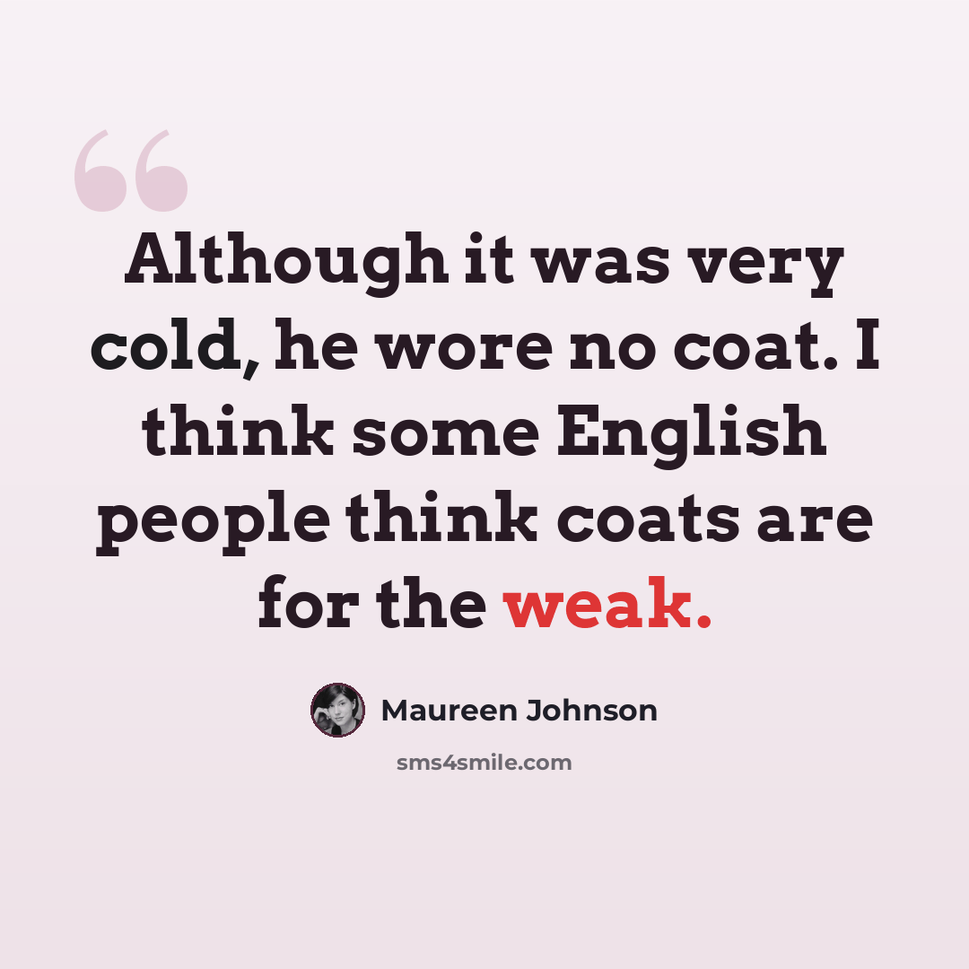 “Although it was very cold, he wore no coat. I think some English people think coats are for the weak.” quote by Maureen Johnson