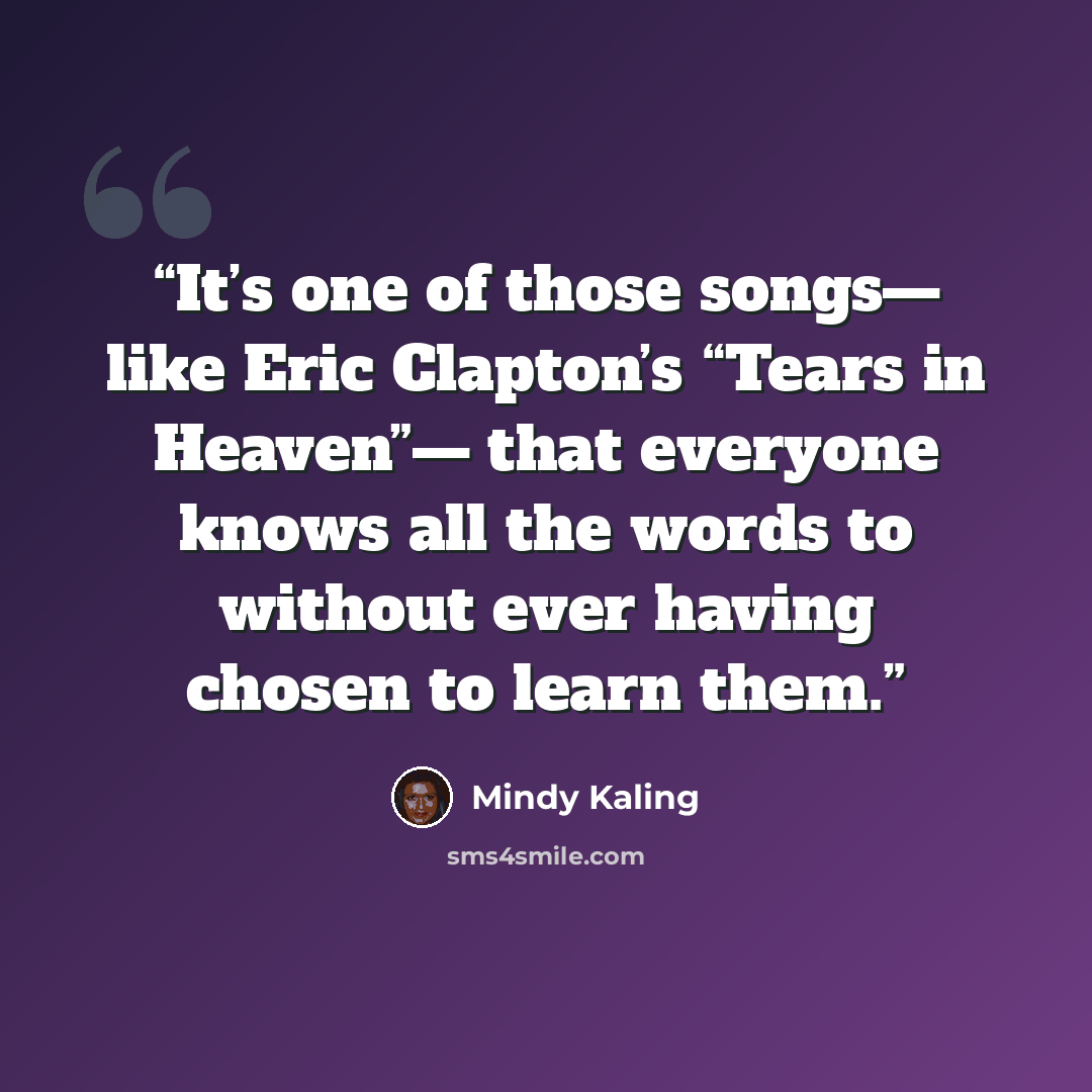 “It’s one of those songs— like Eric Clapton’s “Tears in Heaven”— that everyone knows all the words to without ever having chosen to learn them.” quote by Mindy Kaling
