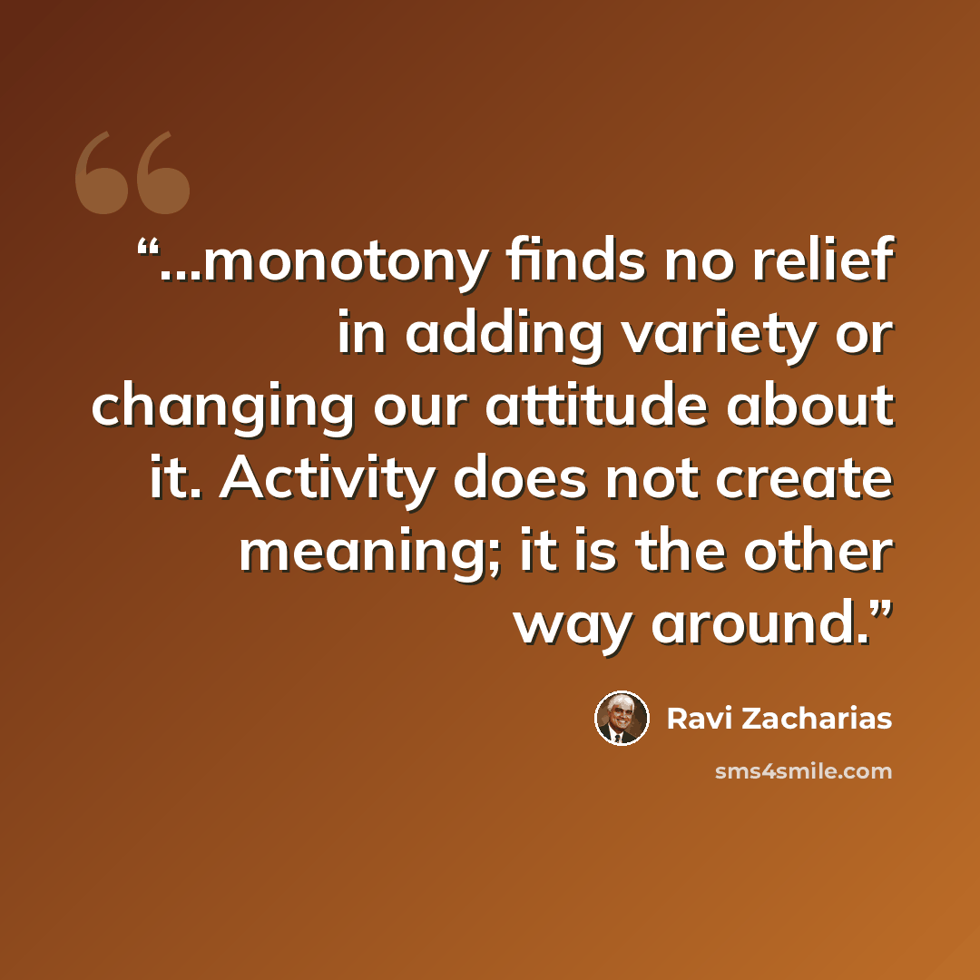 “...monotony finds no relief in adding variety or changing our attitude about it. Activity does not create meaning; it is the other way around.” quote by Ravi Zacharias
