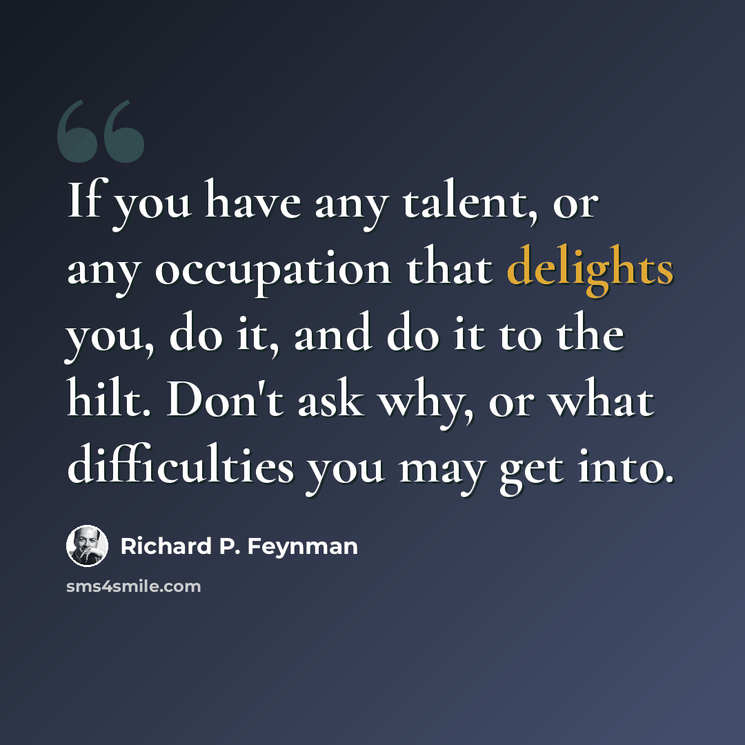 “If you have any talent, or any occupation that delights you, do it, and do it to the hilt. Don't ask why, or what difficulties you may get into.” quote by Richard P. Feynman
