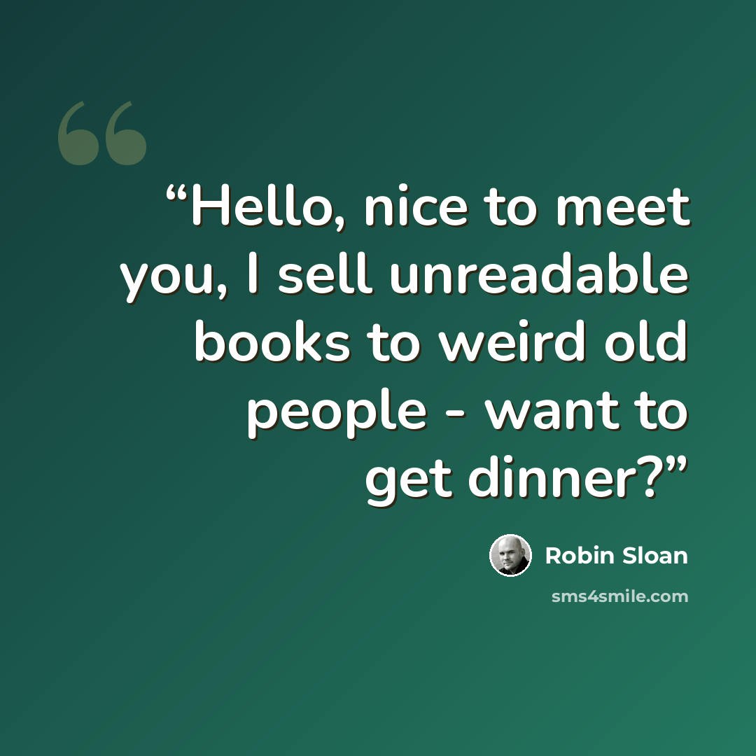 “Hello, nice to meet you, I sell unreadable books to weird old people - want to get dinner?” quote by Robin Sloan