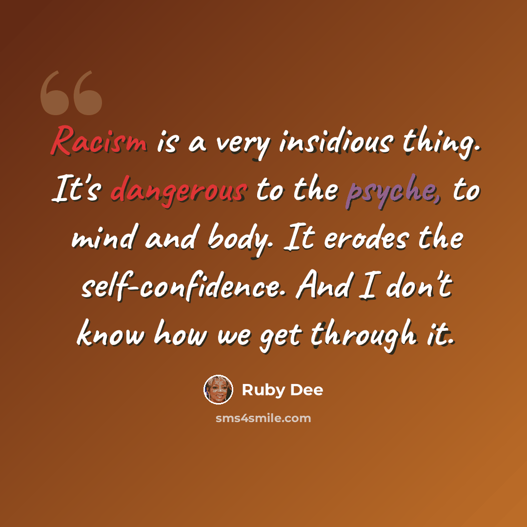 “Racism is a very insidious thing. It's dangerous to the psyche, to mind and body. It erodes the self-confidence. And I don't know how we get through it.” quote by Ruby Dee