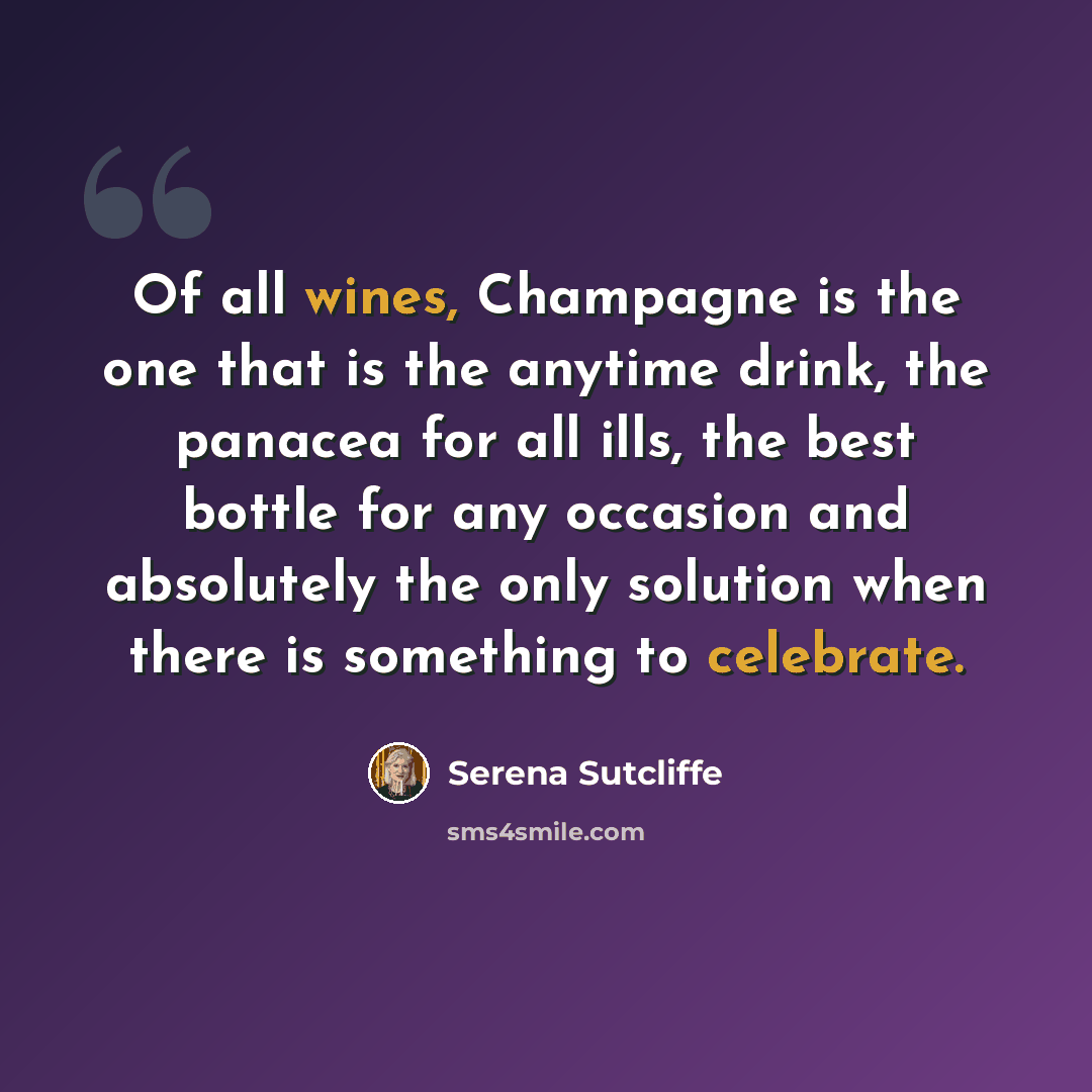 “Of all wines, Champagne is the one that is the anytime drink, the panacea for all ills, the best bottle for any occasion and absolutely the only solution when there is something to celebrate.” quote by Serena Sutcliffe