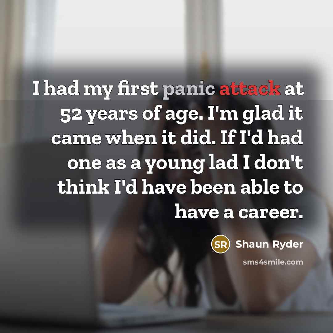 “I had my first panic attack at 52 years of age. I'm glad it came when it did. If I'd had one as a young lad I don't think I'd have been able to have a career.” quote by Shaun Ryder