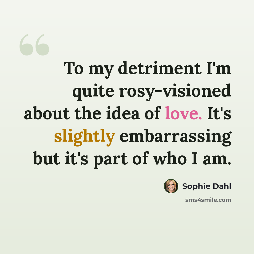 “To my detriment I'm quite rosy-visioned about the idea of love. It's slightly embarrassing but it's part of who I am.” quote by Sophie Dahl