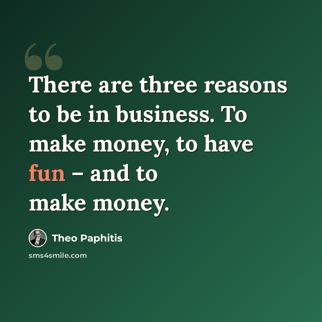 “There are three reasons to be in business. To make money, to have fun – and to make money.” quote by Theo Paphitis