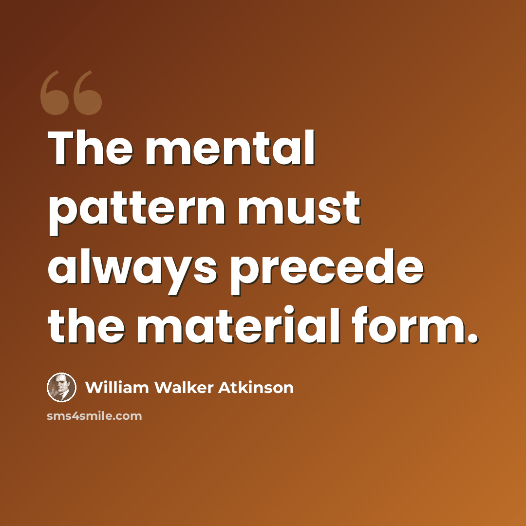 “The mental pattern must always precede the material form.” quote by William Walker Atkinson