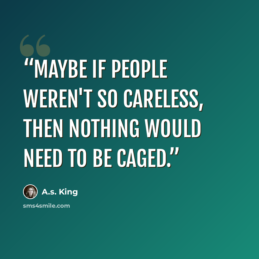 “maybe if people weren't so careless, then nothing would need to be caged.” quote by A.S. King