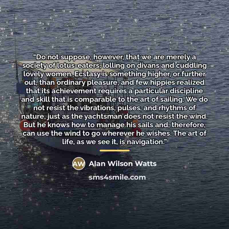 “Do not suppose, however, that we are merely a society of lotus-eaters, lolling on divans and cuddling lovely women. Ecstasy is something higher, or further out, than ordinary pleasure, and few hippies realized that its achievement requires a particular discipline and skill that is comparable to…” quote by Alan Wilson Watts