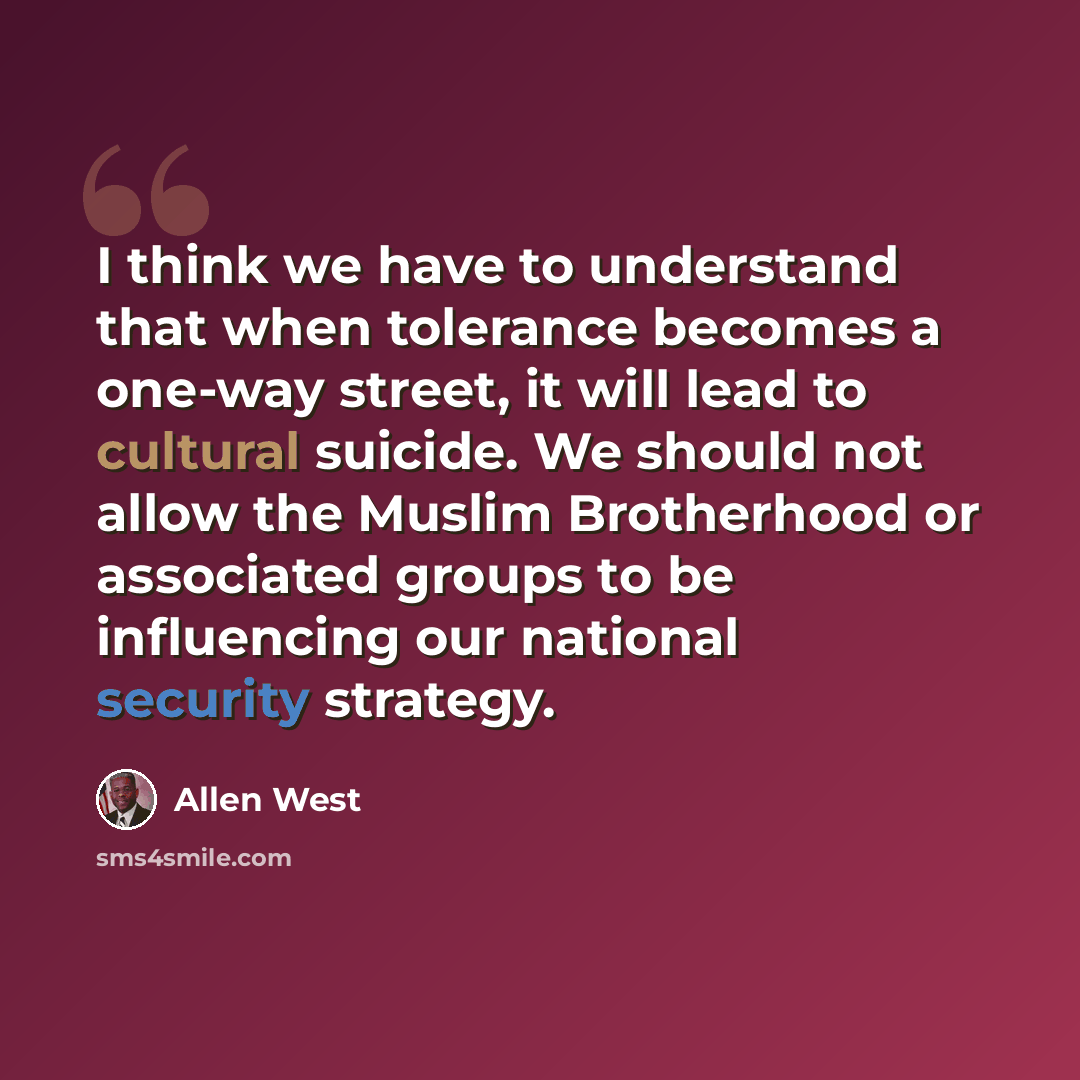 “I think we have to understand that when tolerance becomes a one-way street, it will lead to cultural suicide. We should not allow the Muslim Brotherhood or associated groups to be influencing our national security strategy.” quote by Allen West