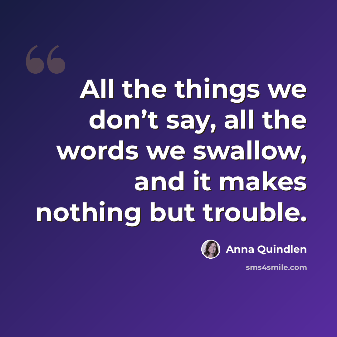 “All the things we don’t say, all the words we swallow, and it makes nothing but trouble.” quote by Anna Quindlen