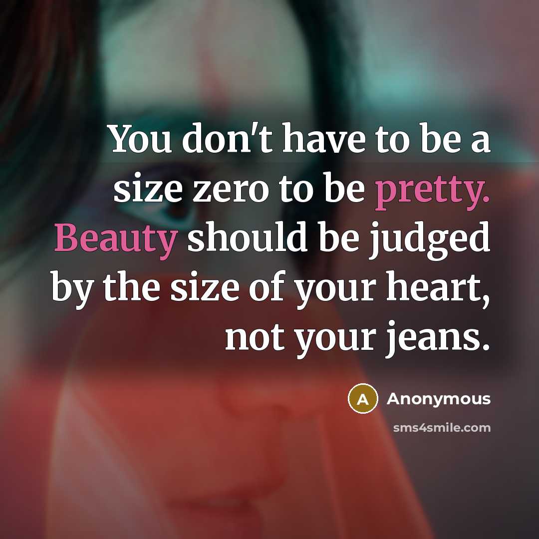 “You don't have to be a size zero to be pretty. Beauty should be judged by the size of your heart, not your jeans.” quote by Anonymous