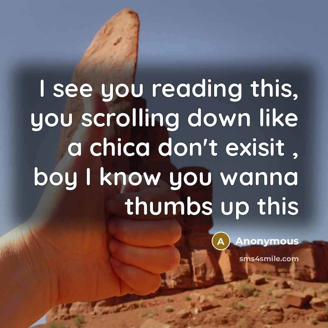 “I see you reading this, you scrolling down like a chica don't exisit , boy I know you wanna thumbs up this” quote by Anonymous