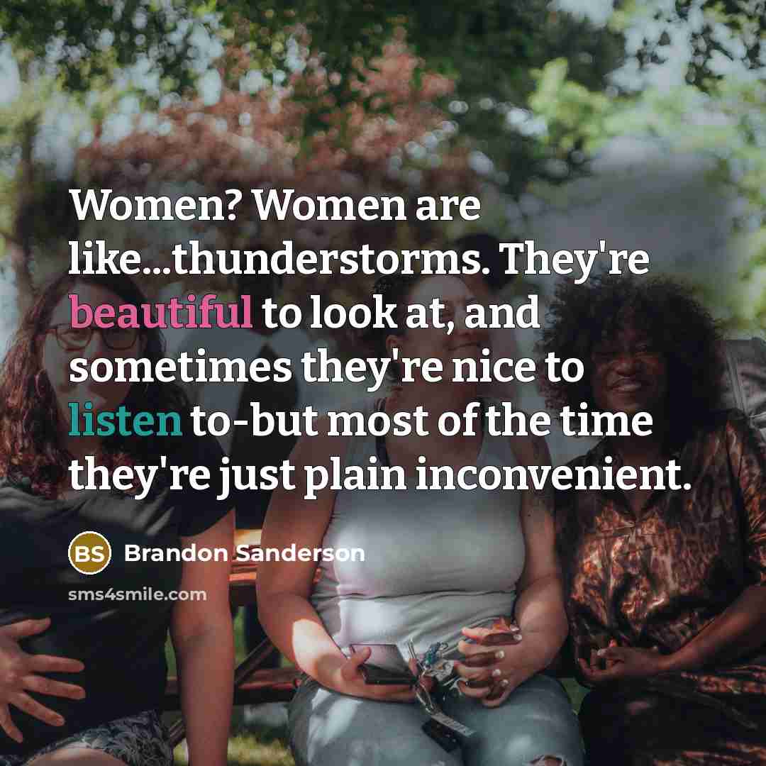 “Women? Women are like...thunderstorms. They're beautiful to look at, and sometimes they're nice to listen to-but most of the time they're just plain inconvenient.” quote by Brandon Sanderson