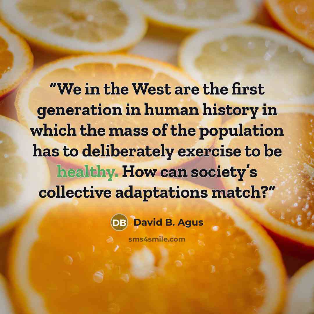 “We in the West are the first generation in human history in which the mass of the population has to deliberately exercise to be healthy. How can society’s collective adaptations match?” quote by David B. Agus