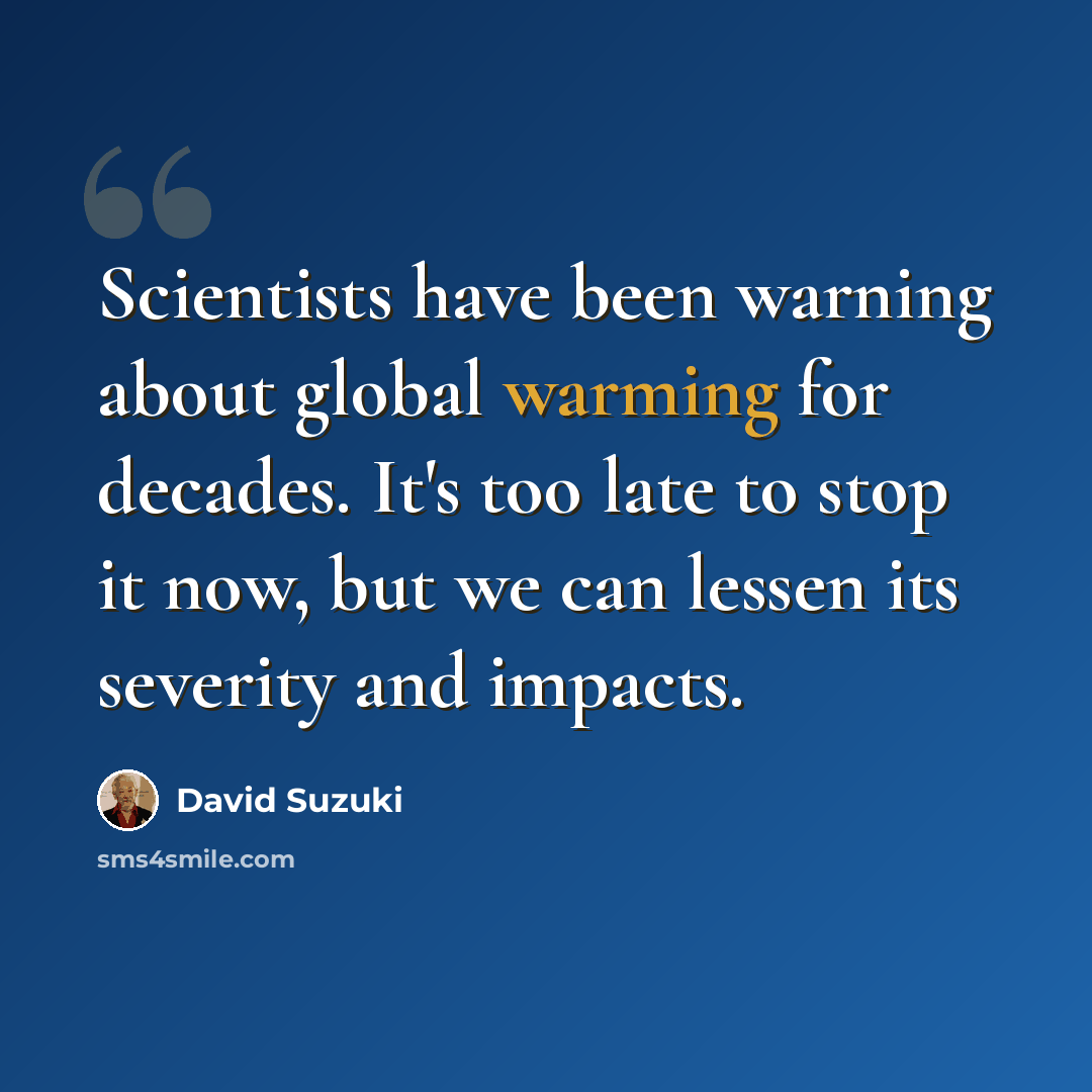 “Scientists have been warning about global warming for decades. It's too late to stop it now, but we can lessen its severity and impacts.” quote by David Suzuki