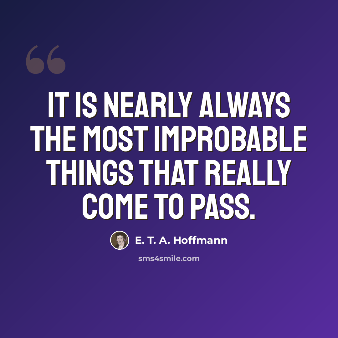 “It is nearly always the most improbable things that really come to pass.” quote by E. T. A. Hoffmann