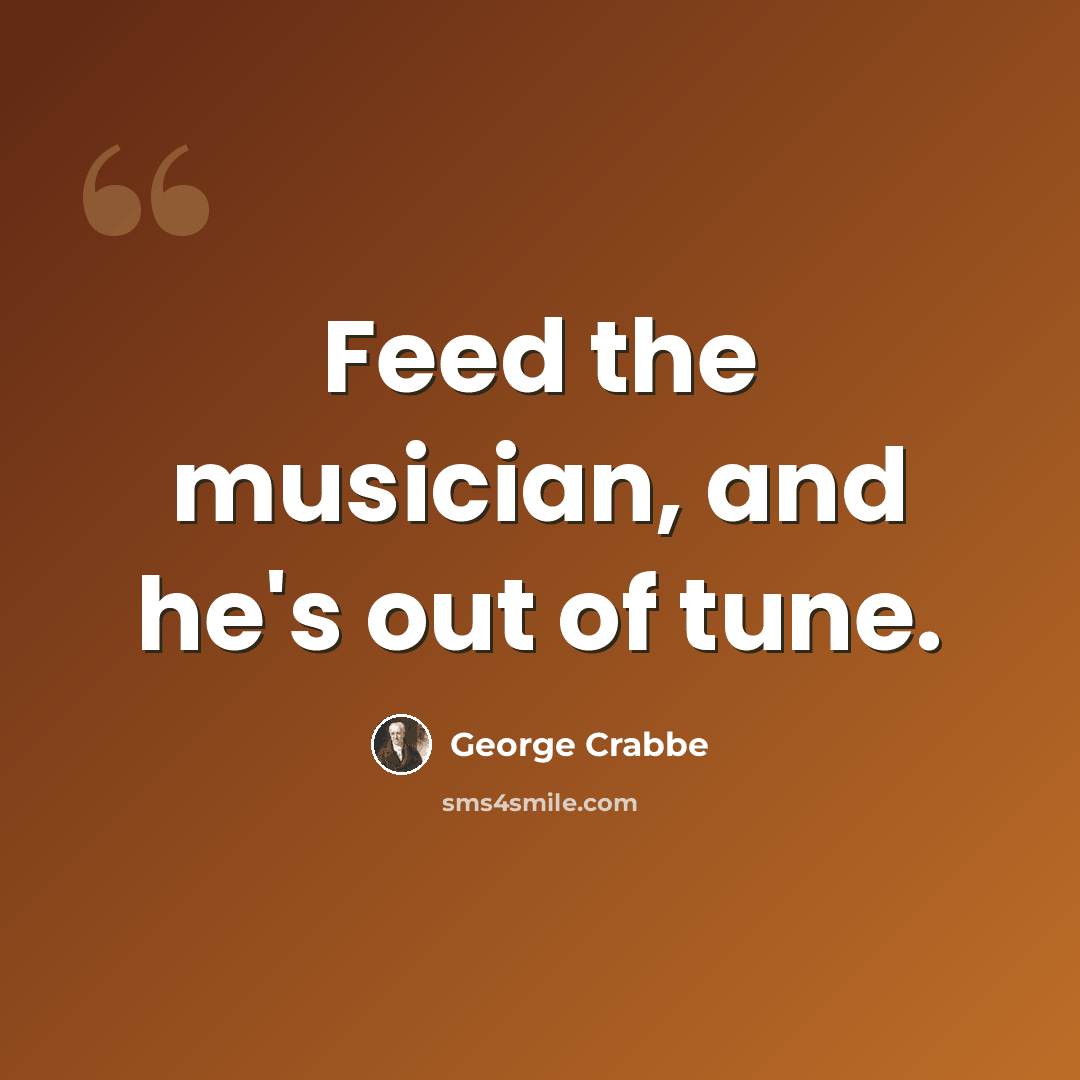 “Feed the musician, and he's out of tune.” quote by George Crabbe