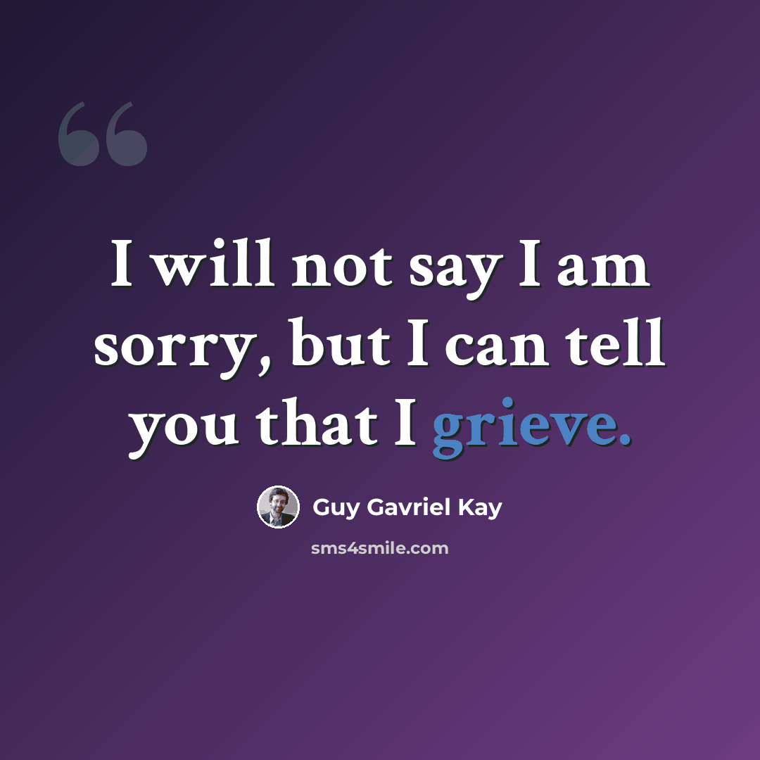 “I will not say I am sorry, but I can tell you that I grieve.” quote by Guy Gavriel Kay