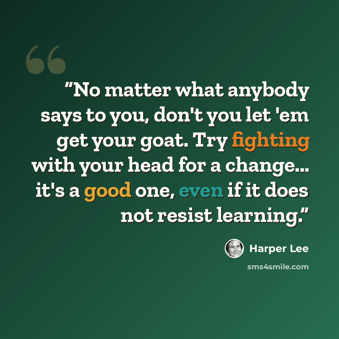 “No matter what anybody says to you, don't you let 'em get your goat. Try fighting with your head for a change... it's a good one, even if it does not resist learning.” quote by Harper Lee