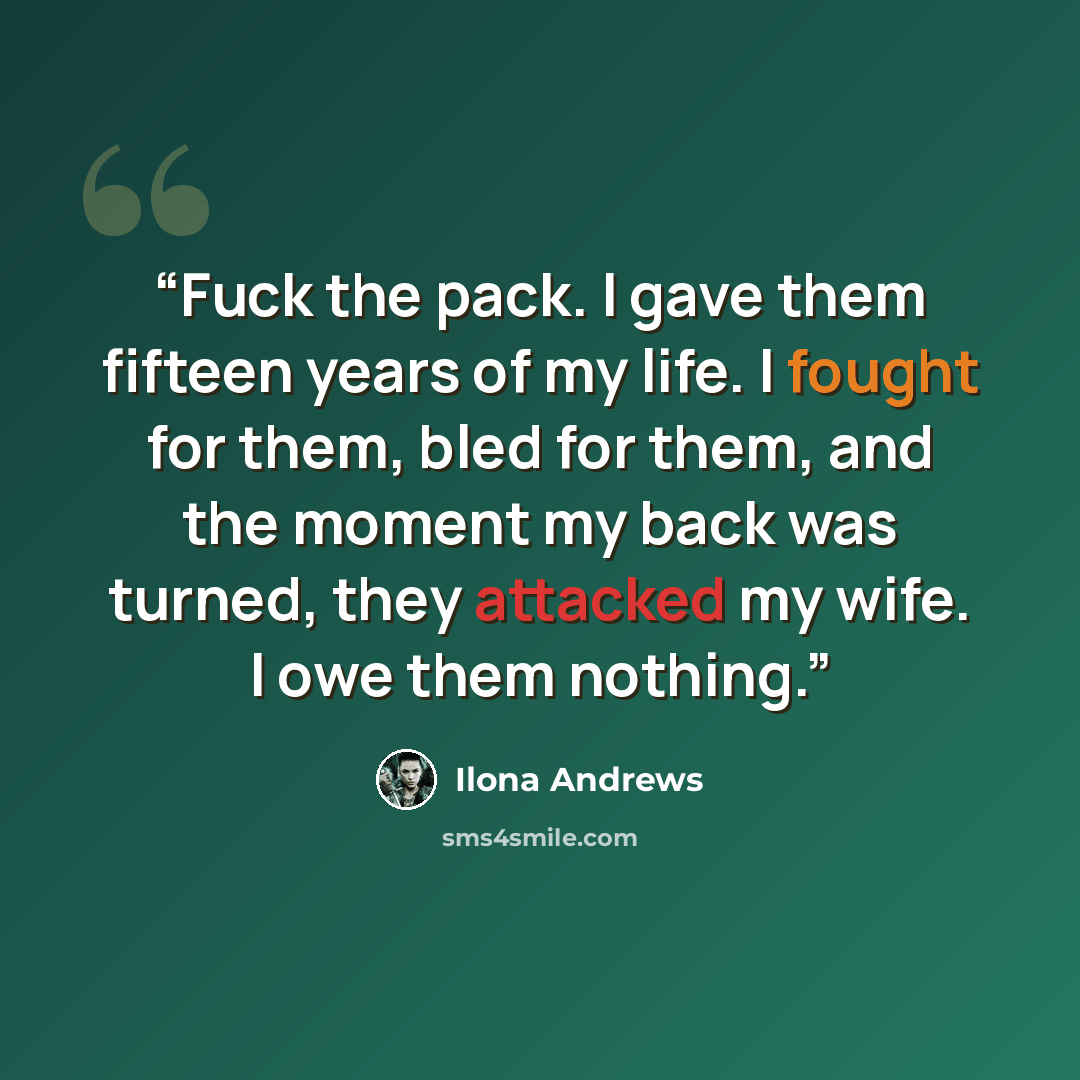 “Fuck the pack. I gave them fifteen years of my life. I fought for them, bled for them, and the moment my back was turned, they attacked my wife. I owe them nothing.” quote by Ilona Andrews