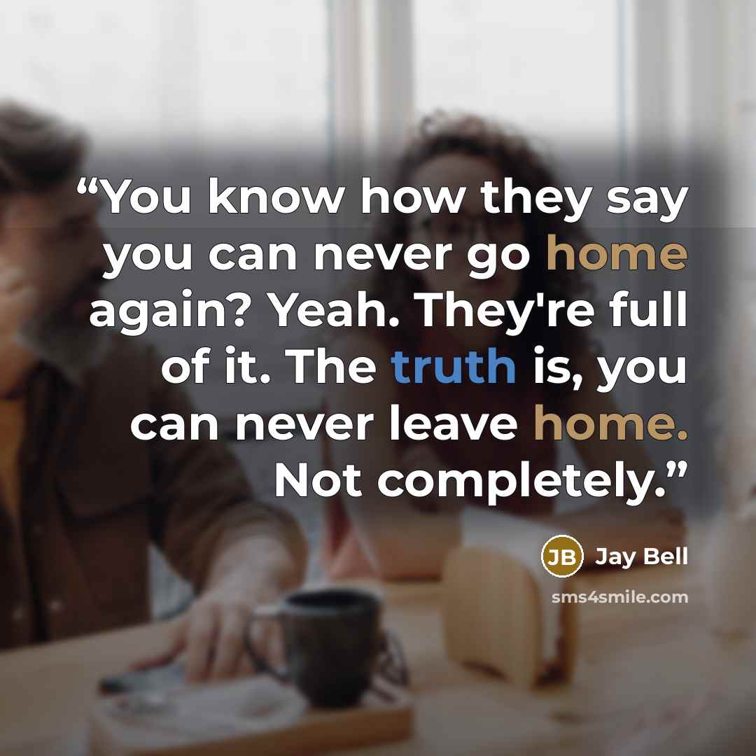 “You know how they say you can never go home again? Yeah. They're full of it. The truth is, you can never leave home. Not completely.” quote by Jay Bell