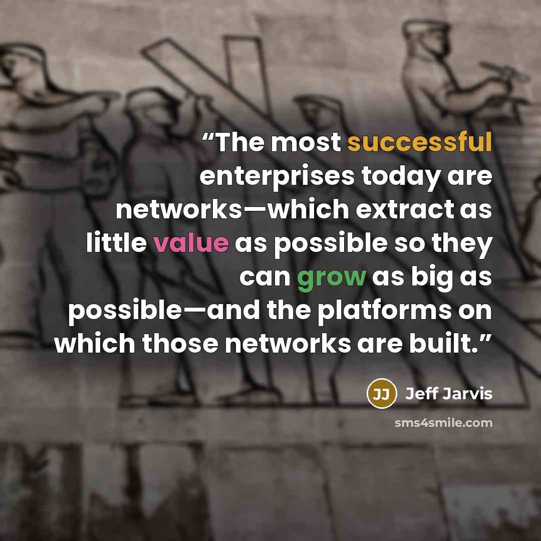 “The most successful enterprises today are networks—which extract as little value as possible so they can grow as big as possible—and the platforms on which those networks are built.” quote by Jeff Jarvis