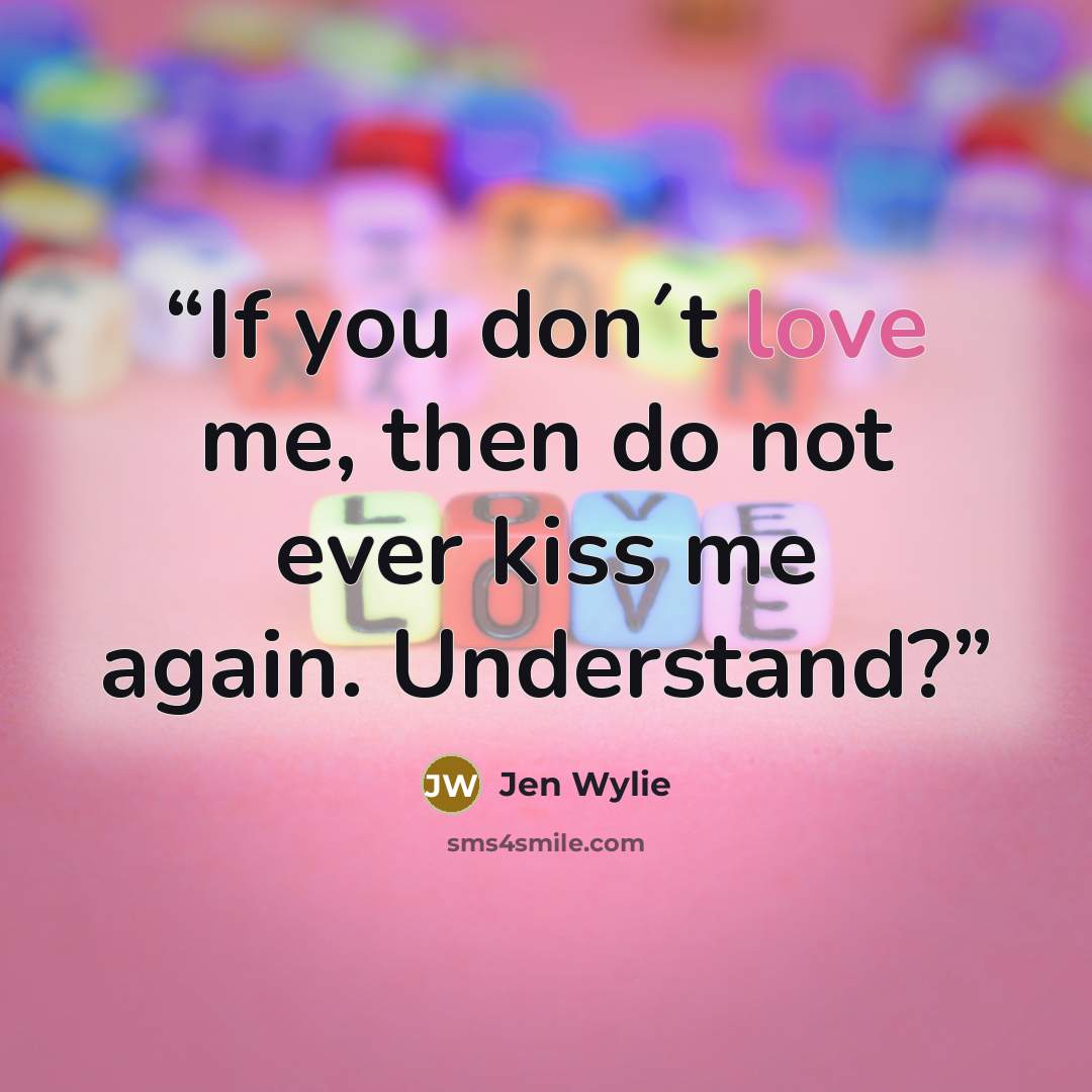 “If you don´t love me, then do not ever kiss me again. Understand?” quote by Jen Wylie